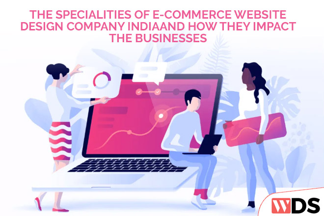 The specialties of E-Commerce website design company India and how they impact the businesses